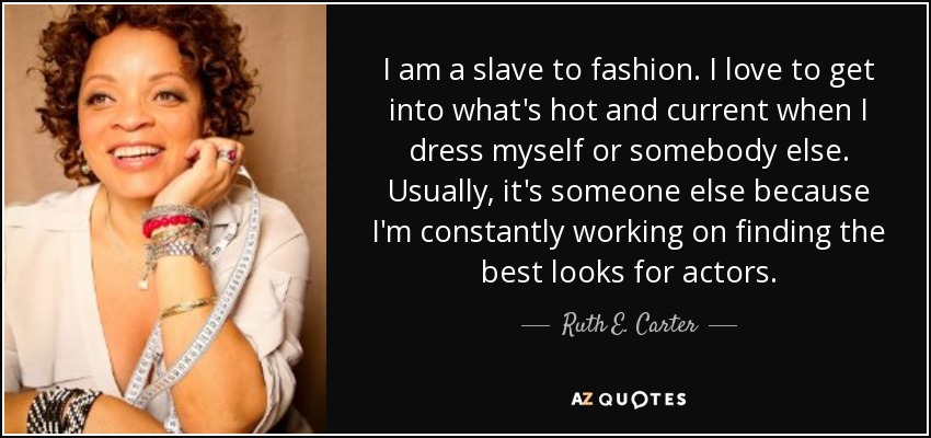 I am a slave to fashion. I love to get into what's hot and current when I dress myself or somebody else. Usually, it's someone else because I'm constantly working on finding the best looks for actors. - Ruth E. Carter