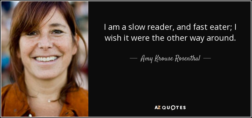 I am a slow reader, and fast eater; I wish it were the other way around. - Amy Krouse Rosenthal