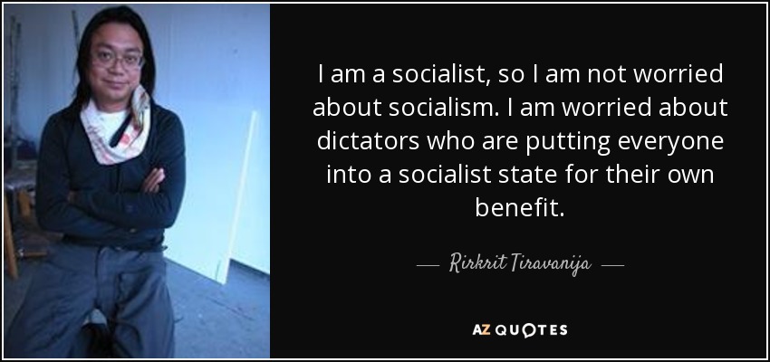 I am a socialist, so I am not worried about socialism. I am worried about dictators who are putting everyone into a socialist state for their own benefit. - Rirkrit Tiravanija