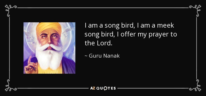 I am a song bird, I am a meek song bird, I offer my prayer to the Lord. - Guru Nanak