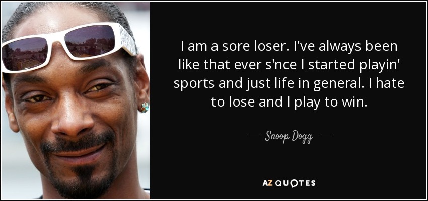 I am a sore loser. I've always been like that ever s'nce I started playin' sports and just life in general. I hate to lose and I play to win. - Snoop Dogg