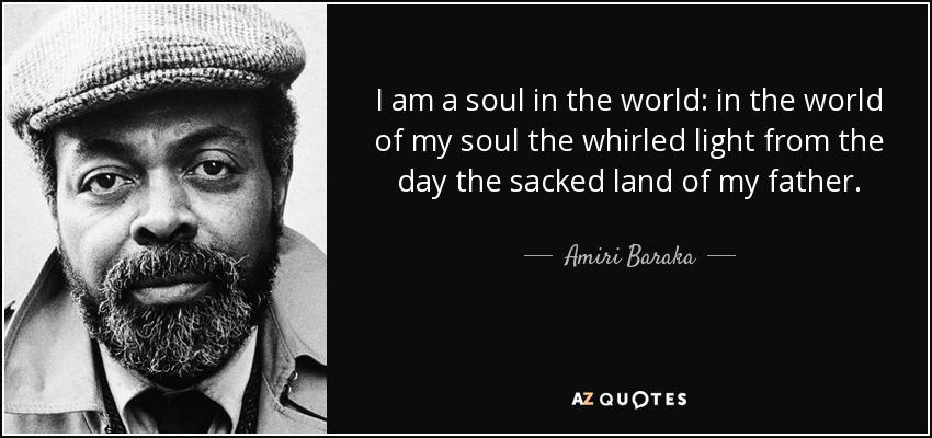 I am a soul in the world: in the world of my soul the whirled light from the day the sacked land of my father. - Amiri Baraka