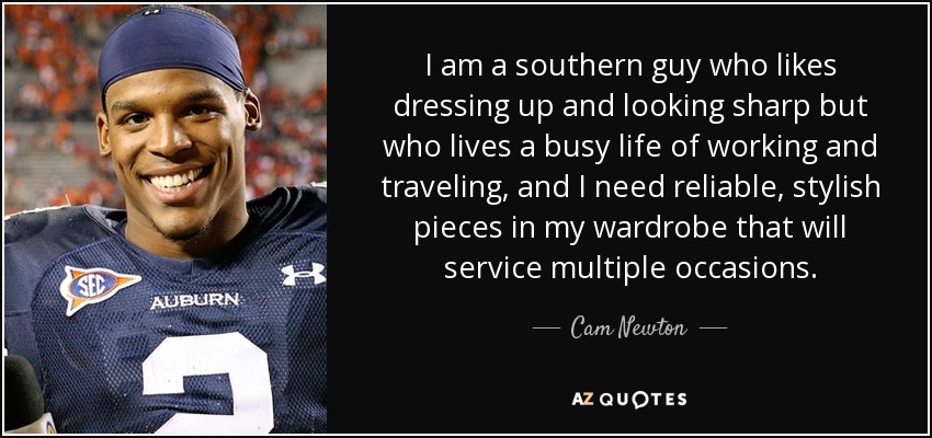 I am a southern guy who likes dressing up and looking sharp but who lives a busy life of working and traveling, and I need reliable, stylish pieces in my wardrobe that will service multiple occasions. - Cam Newton