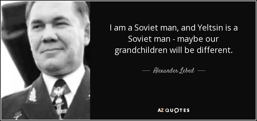 I am a Soviet man, and Yeltsin is a Soviet man - maybe our grandchildren will be different. - Alexander Lebed