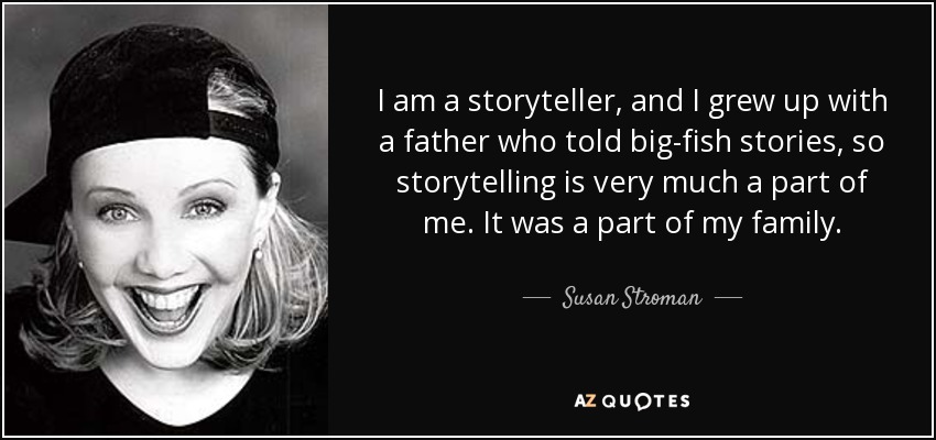 I am a storyteller, and I grew up with a father who told big-fish stories, so storytelling is very much a part of me. It was a part of my family. - Susan Stroman