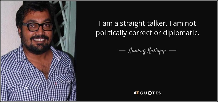 I am a straight talker. I am not politically correct or diplomatic. - Anurag Kashyap