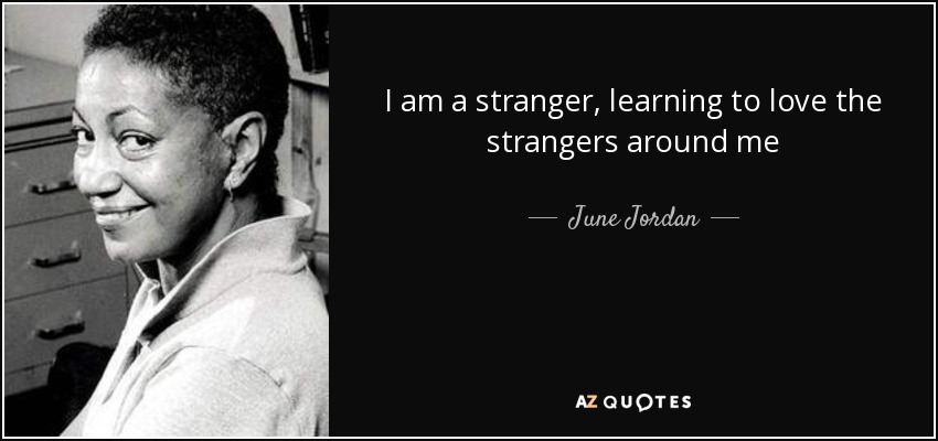 I am a stranger, learning to love the strangers around me - June Jordan