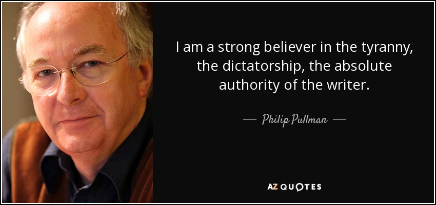 I am a strong believer in the tyranny, the dictatorship, the absolute authority of the writer. - Philip Pullman