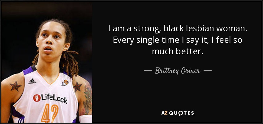 I am a strong, black lesbian woman. Every single time I say it, I feel so much better. - Brittney Griner