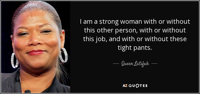 I am a strong woman with or without this other person, with or without this job, and with or without these tight pants. - Queen Latifah