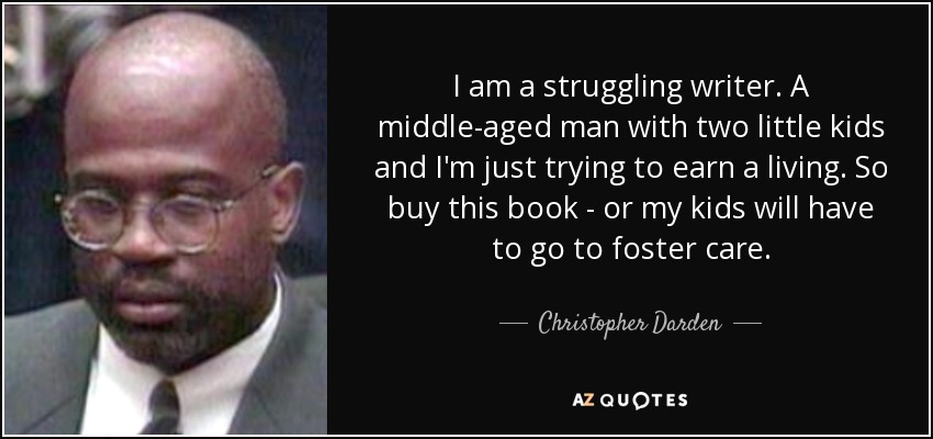 I am a struggling writer. A middle-aged man with two little kids and I'm just trying to earn a living. So buy this book - or my kids will have to go to foster care. - Christopher Darden