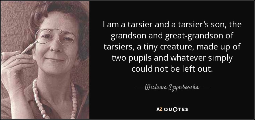 I am a tarsier and a tarsier's son, the grandson and great-grandson of tarsiers, a tiny creature, made up of two pupils and whatever simply could not be left out. - Wislawa Szymborska