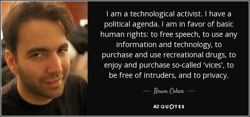I am a technological activist. I have a political agenda. I am in favor of basic human rights: to free speech, to use any information and technology, to purchase and use recreational drugs, to enjoy and purchase so-called 'vices', to be free of intruders, and to privacy. - Bram Cohen