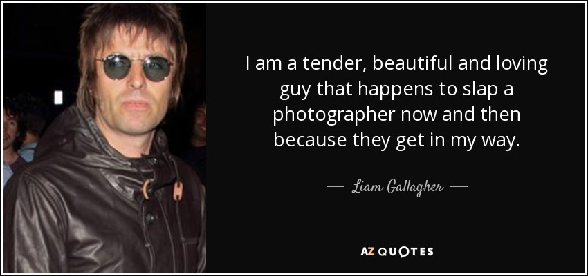 I am a tender, beautiful and loving guy that happens to slap a photographer now and then because they get in my way. - Liam Gallagher