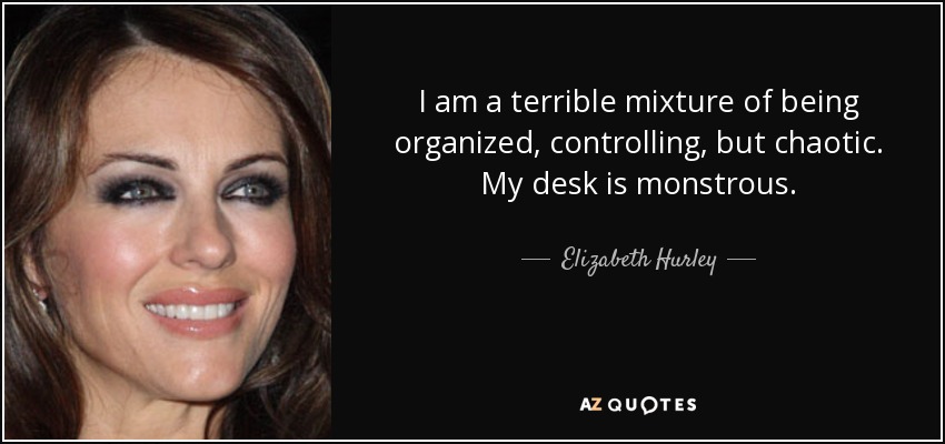 I am a terrible mixture of being organized, controlling, but chaotic. My desk is monstrous. - Elizabeth Hurley