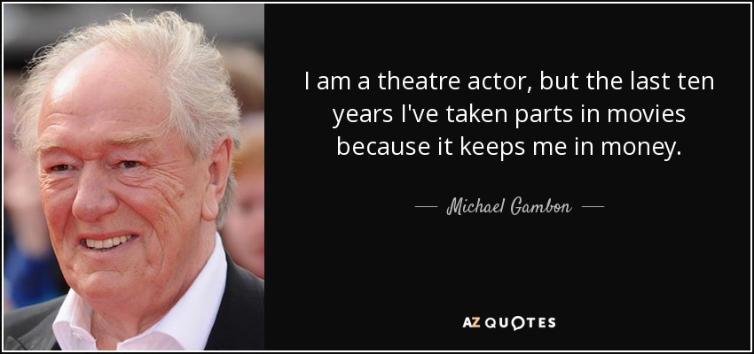 I am a theatre actor, but the last ten years I've taken parts in movies because it keeps me in money. - Michael Gambon