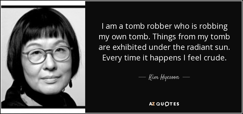 I am a tomb robber who is robbing my own tomb. Things from my tomb are exhibited under the radiant sun. Every time it happens I feel crude. - Kim Hyesoon