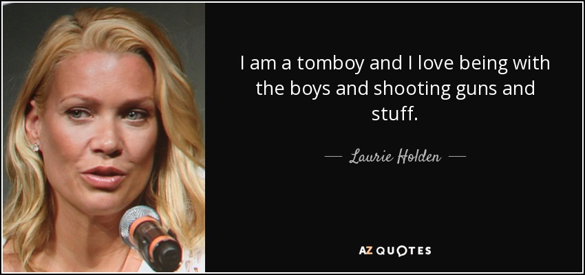 I am a tomboy and I love being with the boys and shooting guns and stuff. - Laurie Holden