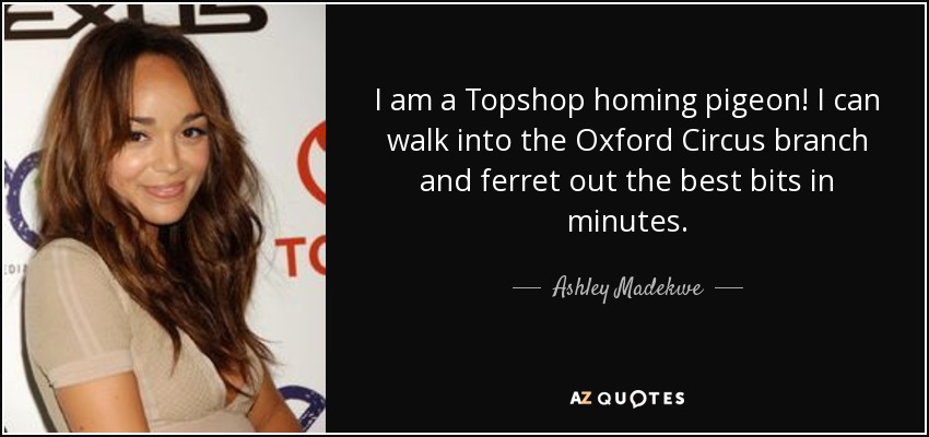 I am a Topshop homing pigeon! I can walk into the Oxford Circus branch and ferret out the best bits in minutes. - Ashley Madekwe