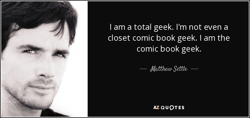 I am a total geek. I'm not even a closet comic book geek. I am the comic book geek. - Matthew Settle