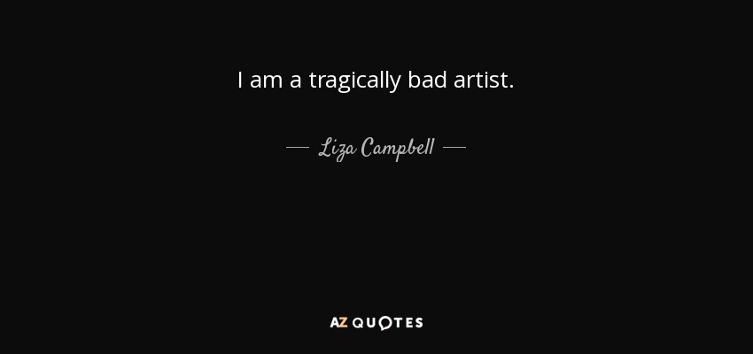 I am a tragically bad artist. - Liza Campbell