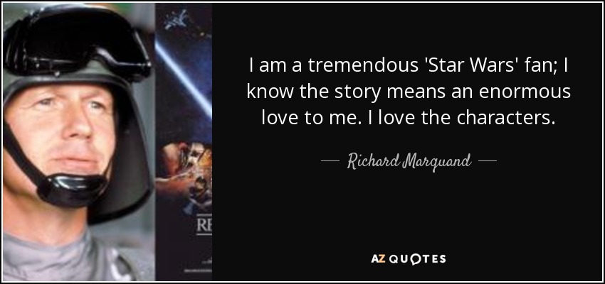 I am a tremendous 'Star Wars' fan; I know the story means an enormous love to me. I love the characters. - Richard Marquand