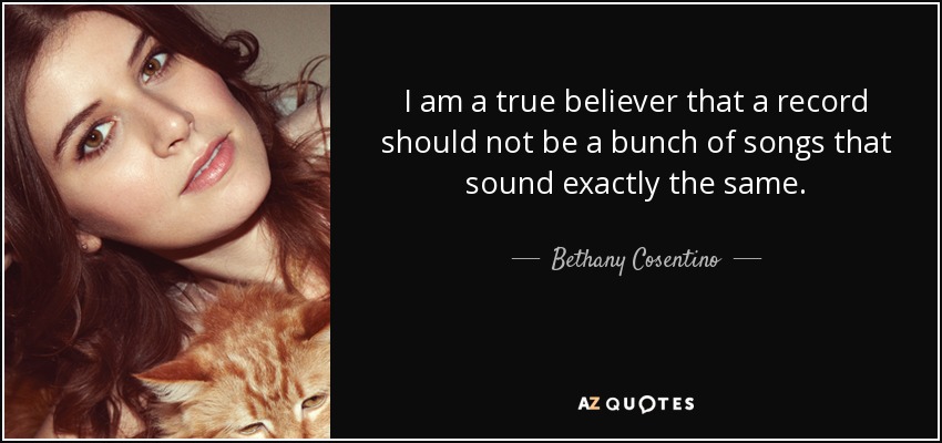 I am a true believer that a record should not be a bunch of songs that sound exactly the same. - Bethany Cosentino