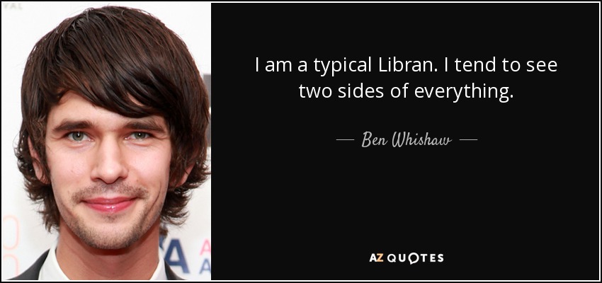 I am a typical Libran. I tend to see two sides of everything. - Ben Whishaw