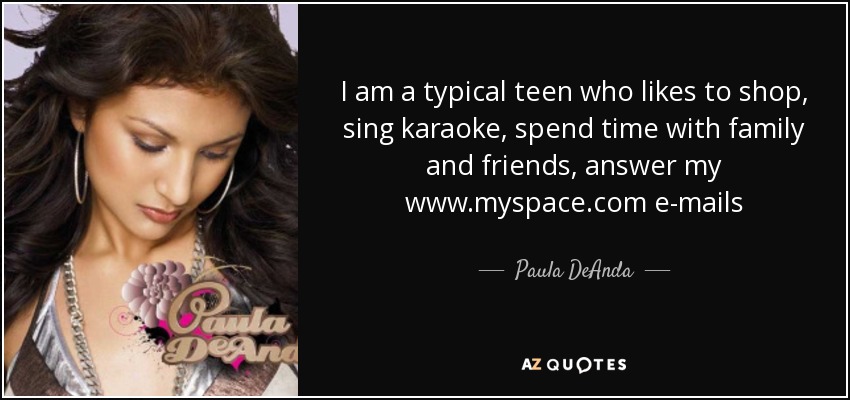 I am a typical teen who likes to shop, sing karaoke, spend time with family and friends, answer my www.myspace.com e-mails - Paula DeAnda