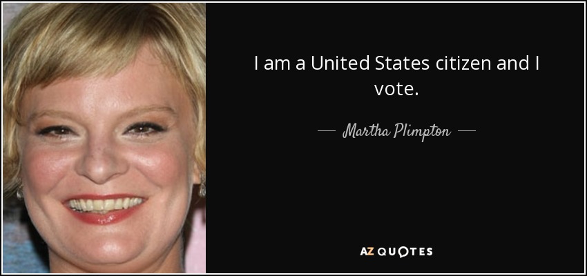 I am a United States citizen and I vote. - Martha Plimpton