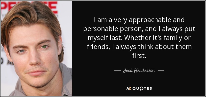 I am a very approachable and personable person, and I always put myself last. Whether it's family or friends, I always think about them first. - Josh Henderson