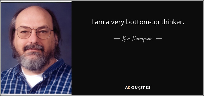 I am a very bottom-up thinker. - Ken Thompson