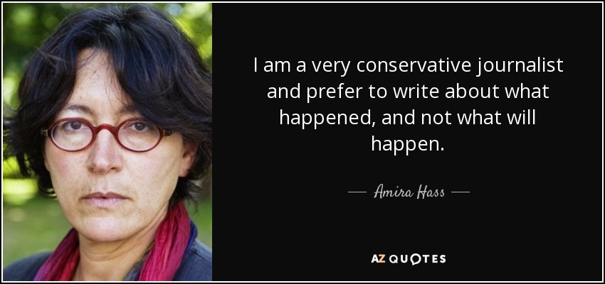 I am a very conservative journalist and prefer to write about what happened, and not what will happen. - Amira Hass
