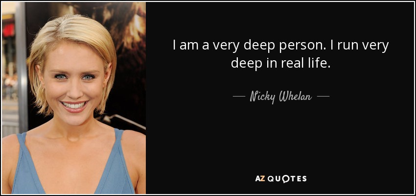 I am a very deep person. I run very deep in real life. - Nicky Whelan