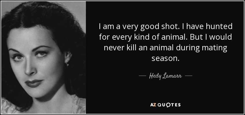 I am a very good shot. I have hunted for every kind of animal. But I would never kill an animal during mating season. - Hedy Lamarr