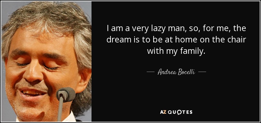 I am a very lazy man, so, for me, the dream is to be at home on the chair with my family. - Andrea Bocelli