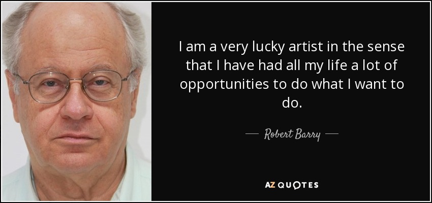 I am a very lucky artist in the sense that I have had all my life a lot of opportunities to do what I want to do. - Robert Barry