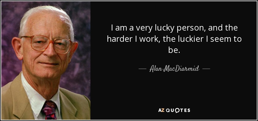I am a very lucky person, and the harder I work, the luckier I seem to be. - Alan MacDiarmid