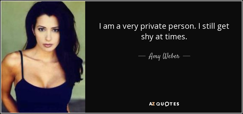 I am a very private person. I still get shy at times. - Amy Weber
