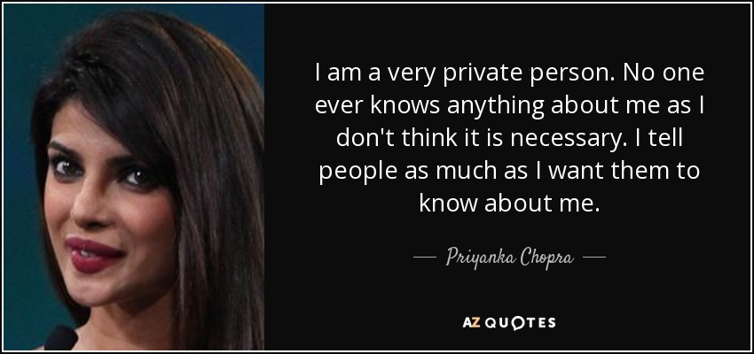 I am a very private person. No one ever knows anything about me as I don't think it is necessary. I tell people as much as I want them to know about me. - Priyanka Chopra