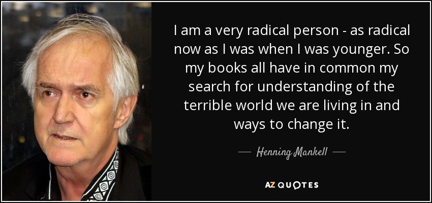 I am a very radical person - as radical now as I was when I was younger. So my books all have in common my search for understanding of the terrible world we are living in and ways to change it. - Henning Mankell