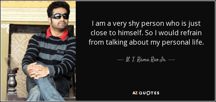 I am a very shy person who is just close to himself. So I would refrain from talking about my personal life. - N. T. Rama Rao Jr.