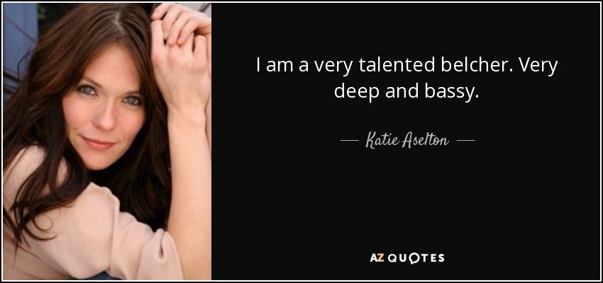 I am a very talented belcher. Very deep and bassy. - Katie Aselton