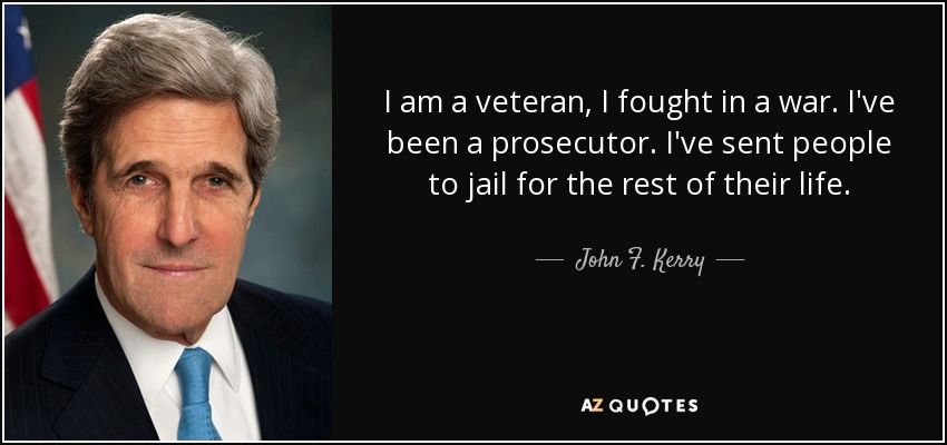 I am a veteran, I fought in a war. I've been a prosecutor. I've sent people to jail for the rest of their life. - John F. Kerry