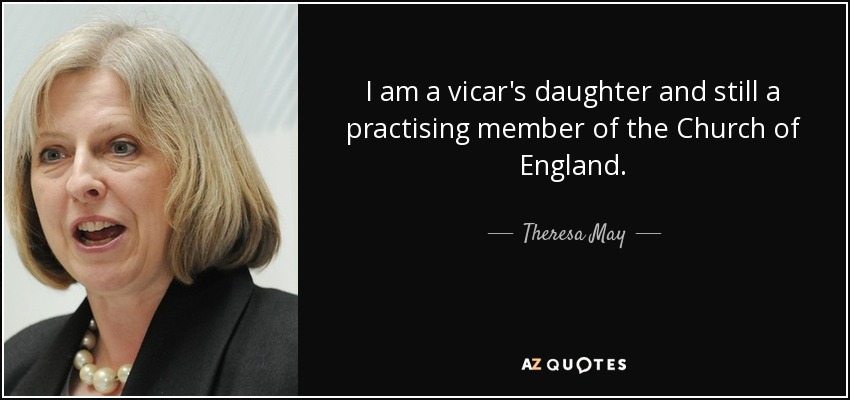 I am a vicar's daughter and still a practising member of the Church of England. - Theresa May
