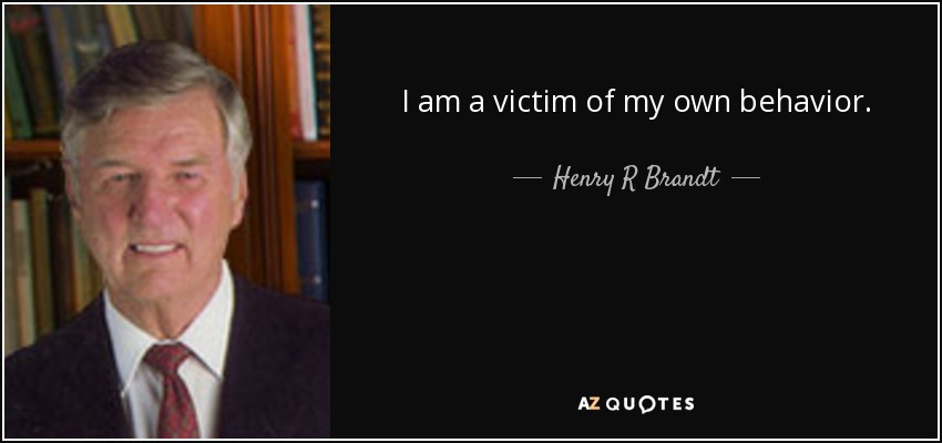I am a victim of my own behavior. - Henry R Brandt