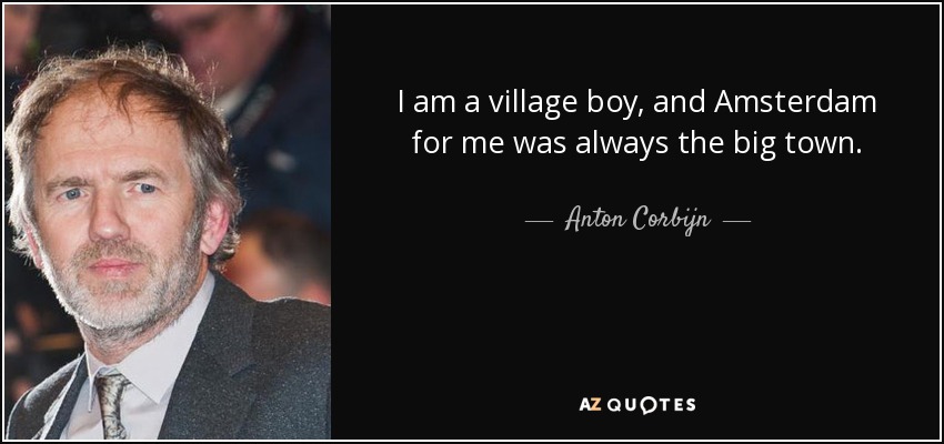 I am a village boy, and Amsterdam for me was always the big town. - Anton Corbijn