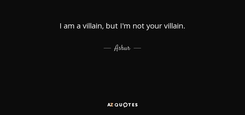 I am a villain, but I'm not your villain. - Ashur