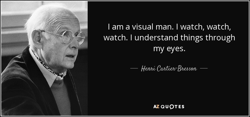 I am a visual man. I watch, watch, watch. I understand things through my eyes. - Henri Cartier-Bresson