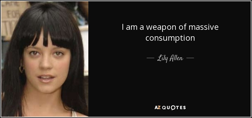 I am a weapon of massive consumption - Lily Allen